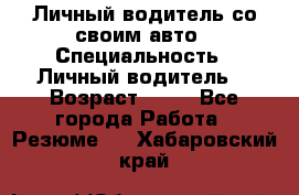 Личный водитель со своим авто › Специальность ­ Личный водитель  › Возраст ­ 36 - Все города Работа » Резюме   . Хабаровский край